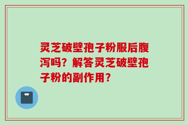 灵芝破壁孢子粉服后腹泻吗?解答灵芝破壁孢子粉的副作用?