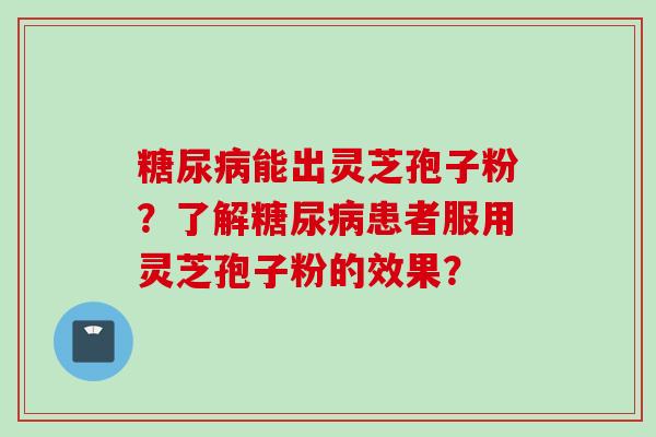 糖尿病能出灵芝孢子粉?了解糖尿病患者服用灵芝孢子粉的效果?