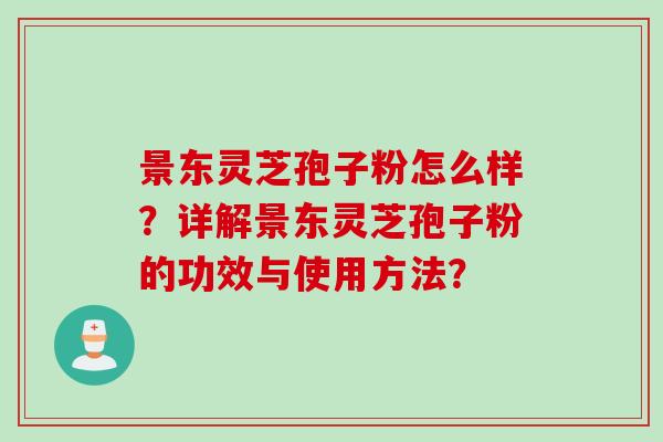 景东灵芝孢子粉怎么样?详解景东灵芝孢子粉的功效与使用方法?