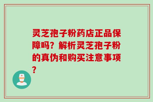 灵芝孢子粉药店正品保障吗?解析灵芝孢子粉的真伪和购买注意事项?