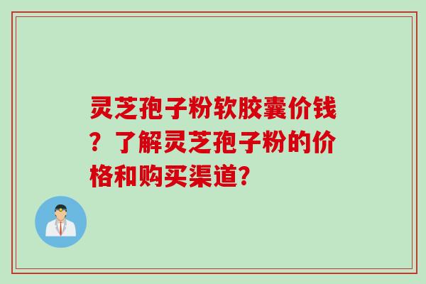 灵芝孢子粉软胶囊价钱？了解灵芝孢子粉的价格和购买渠道？
