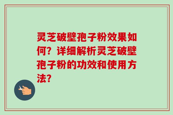 灵芝破壁孢子粉效果如何？详细解析灵芝破壁孢子粉的功效和使用方法？