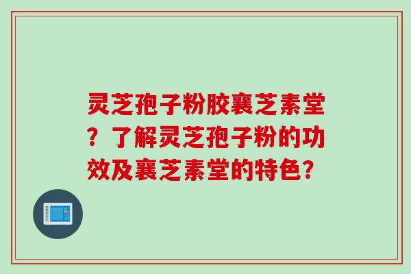 灵芝孢子粉胶襄芝素堂?了解灵芝孢子粉的功效及襄芝素堂的特色?