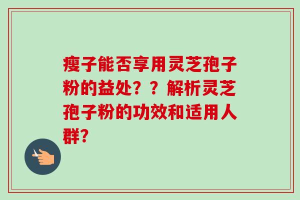 瘦子能否享用灵芝孢子粉的益处？？解析灵芝孢子粉的功效和适用人群？