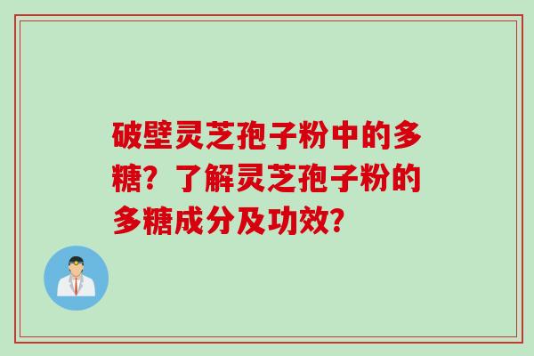 破壁灵芝孢子粉中的多糖?了解灵芝孢子粉的多糖成分及功效?