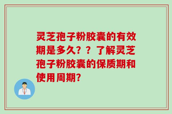 灵芝孢子粉胶囊的有效期是多久??了解灵芝孢子粉胶囊的保质期和使用周期?