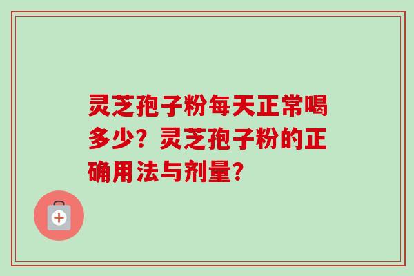 灵芝孢子粉每天正常喝多少？灵芝孢子粉的正确用法与剂量？