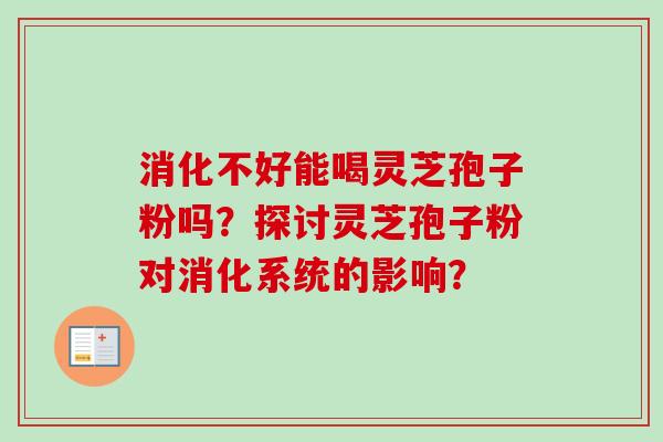 消化不好能喝灵芝孢子粉吗?探讨灵芝孢子粉对消化系统的影响?