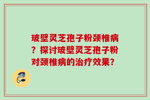玻壁灵芝孢子粉颈椎病？探讨玻壁灵芝孢子粉对颈椎病的治疗效果？