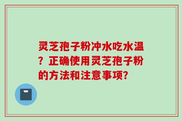 灵芝孢子粉冲水吃水温?正确使用灵芝孢子粉的方法和注意事项? 灵芝孢子粉冲水吃水温?正确使用灵芝孢子粉的方法和注意事项?