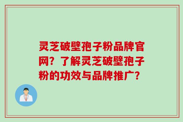 灵芝破壁孢子粉品牌官网?了解灵芝破壁孢子粉的功效与品牌推广?