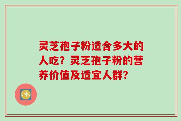 灵芝孢子粉适合多大的人吃?灵芝孢子粉的营养价值及适宜人群?