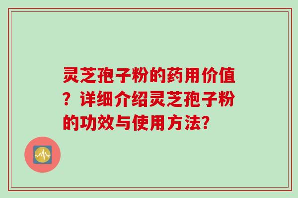 灵芝孢子粉的药用价值?详细介绍灵芝孢子粉的功效与使用方法?