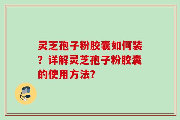 灵芝孢子粉胶囊如何装?详解灵芝孢子粉胶囊的使用方法?