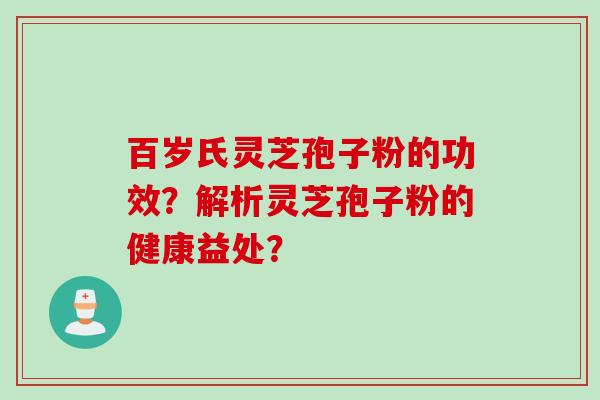 百岁氏灵芝孢子粉的功效?解析灵芝孢子粉的健康益处?