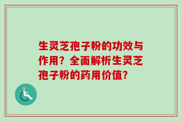 生灵芝孢子粉的功效与作用？全面解析生灵芝孢子粉的药用价值？