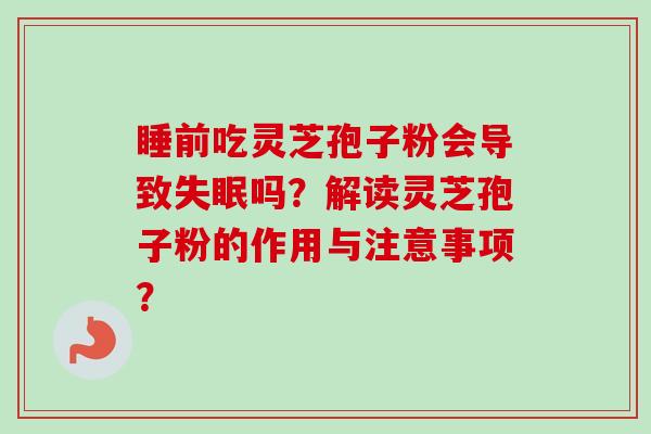 睡前吃灵芝孢子粉会导致失眠吗？解读灵芝孢子粉的作用与注意事项？