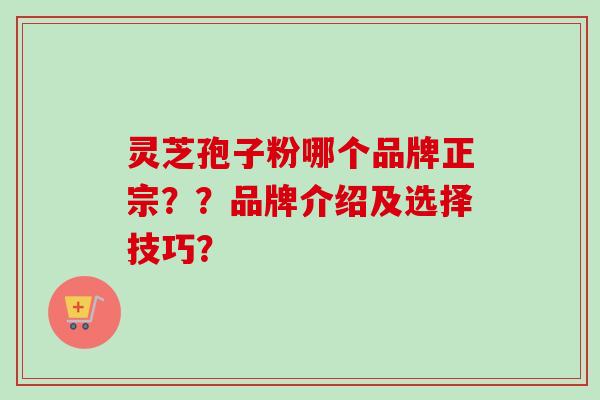 灵芝孢子粉哪个品牌正宗？？品牌介绍及选择技巧？