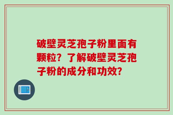破壁灵芝孢子粉里面有颗粒？了解破壁灵芝孢子粉的成分和功效？