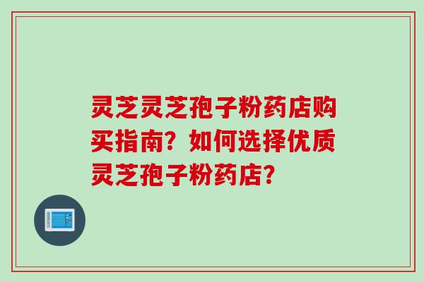 灵芝灵芝孢子粉药店购买指南？如何选择优质灵芝孢子粉药店？