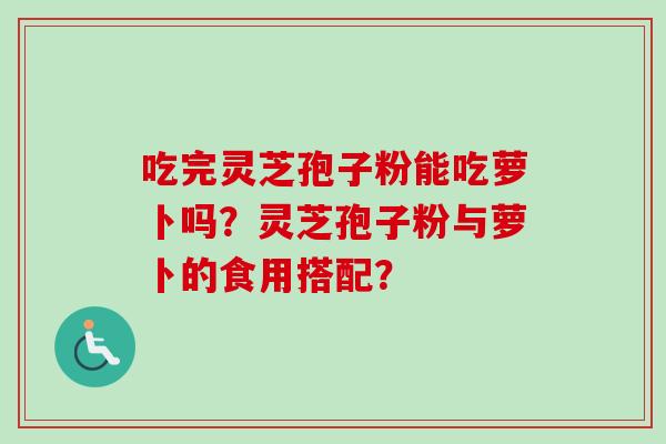 吃完灵芝孢子粉能吃萝卜吗?灵芝孢子粉与萝卜的食用搭配?