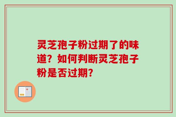 灵芝孢子粉过期了的味道？如何判断灵芝孢子粉是否过期？