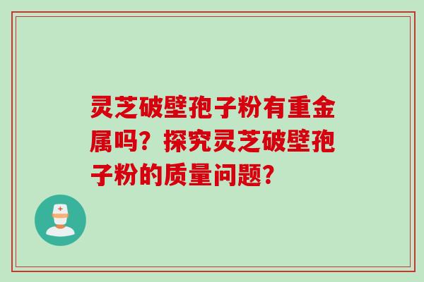 灵芝破壁孢子粉有重金属吗?探究灵芝破壁孢子粉的质量问题?