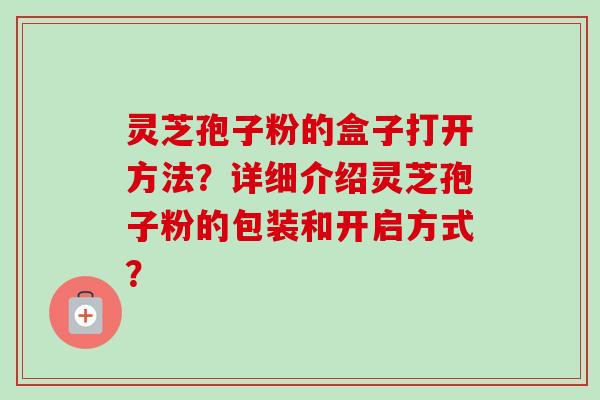 灵芝孢子粉的盒子打开方法?详细介绍灵芝孢子粉的包装和开启方式?
