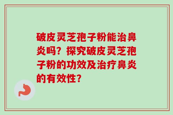 破皮灵芝孢子粉能治鼻炎吗？探究破皮灵芝孢子粉的功效及治疗鼻炎的有效性？