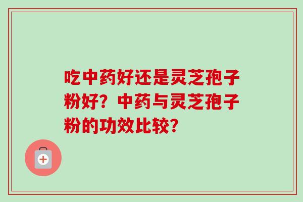 吃中药好还是灵芝孢子粉好？中药与灵芝孢子粉的功效比较？