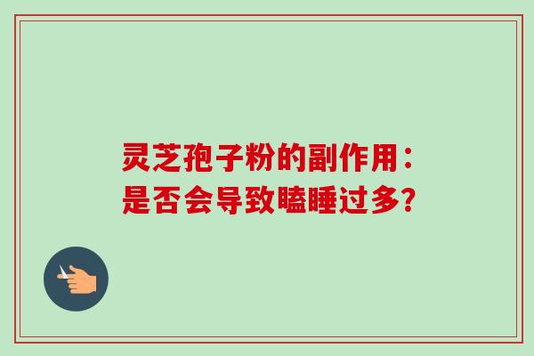 灵芝孢子粉的副作用:是否会导致瞌睡过多?