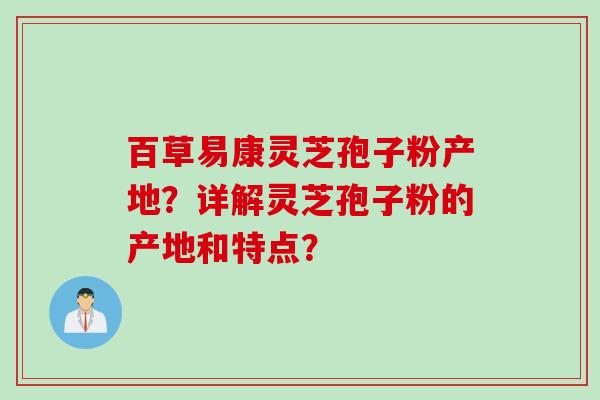 百草易康灵芝孢子粉产地?详解灵芝孢子粉的产地和特点?