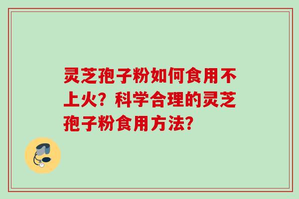 灵芝孢子粉如何食用不上火？科学合理的灵芝孢子粉食用方法？