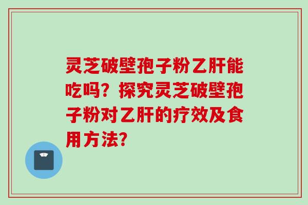 灵芝破壁孢子粉乙肝能吃吗?探究灵芝破壁孢子粉对乙肝的疗效及食用方法?