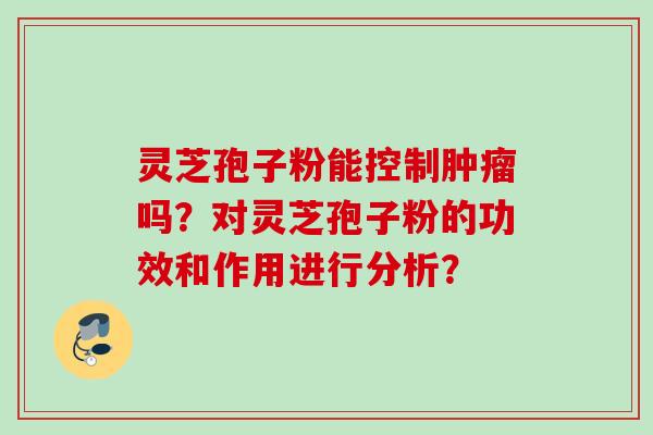 灵芝孢子粉能控制吗?对灵芝孢子粉的功效和作用进行分析? 灵芝孢子粉能控制吗?对灵芝孢子粉的功效和作用进行分析?