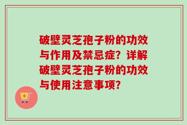 破壁灵芝孢子粉的功效与作用及禁忌症?详解破壁灵芝孢子粉的功效与使用注意事项?
