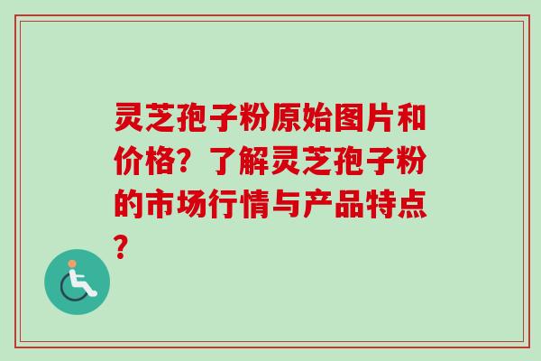 灵芝孢子粉原始图片和价格？了解灵芝孢子粉的市场行情与产品特点？