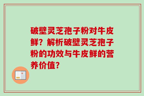 破壁灵芝孢子粉对牛皮鲜?解析破壁灵芝孢子粉的功效与牛皮鲜的营养价值?