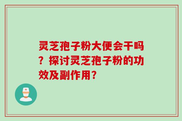 灵芝孢子粉大便会干吗?探讨灵芝孢子粉的功效及副作用?