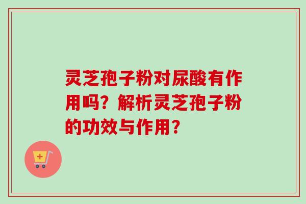 灵芝孢子粉对尿酸有作用吗？解析灵芝孢子粉的功效与作用？
