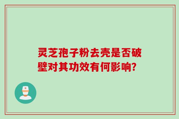 灵芝孢子粉去壳是否破壁对其功效有何影响?