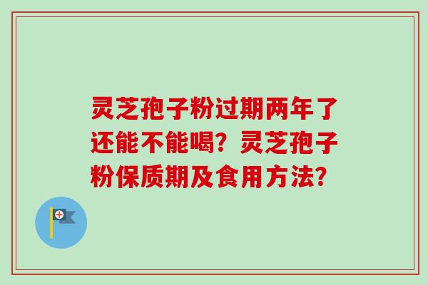 灵芝孢子粉过期两年了还能不能喝？灵芝孢子粉保质期及食用方法？
