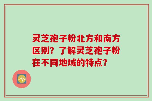 灵芝孢子粉北方和南方区别?了解灵芝孢子粉在不同地域的特点? 灵芝孢子粉北方和南方区别?了解灵芝孢子粉在不同地域的特点?