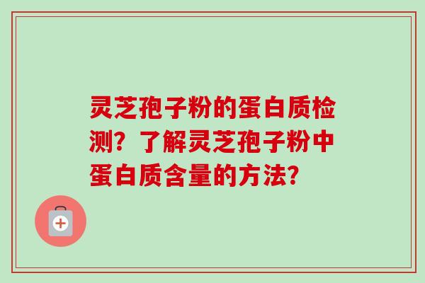 灵芝孢子粉的蛋白质检测?了解灵芝孢子粉中蛋白质含量的方法? 灵芝孢子粉的蛋白质检测?了解灵芝孢子粉中蛋白质含量的方法?