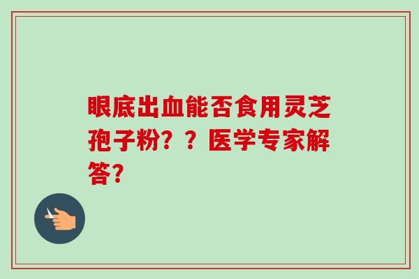 眼底出血能否食用灵芝孢子粉??医学专家解答?