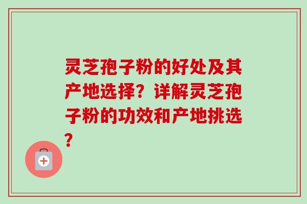 灵芝孢子粉的好处及其产地选择?详解灵芝孢子粉的功效和产地挑选?