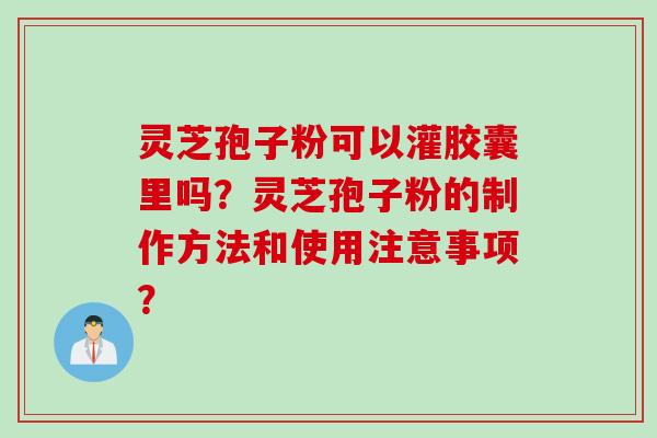 灵芝孢子粉可以灌胶囊里吗?灵芝孢子粉的制作方法和使用注意事项?