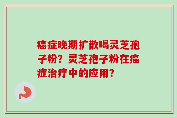 癌症晚期扩散喝灵芝孢子粉?灵芝孢子粉在癌症治疗中的应用?