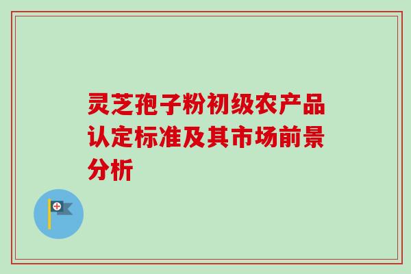 灵芝孢子粉初级农产品认定标准及其市场前景分析