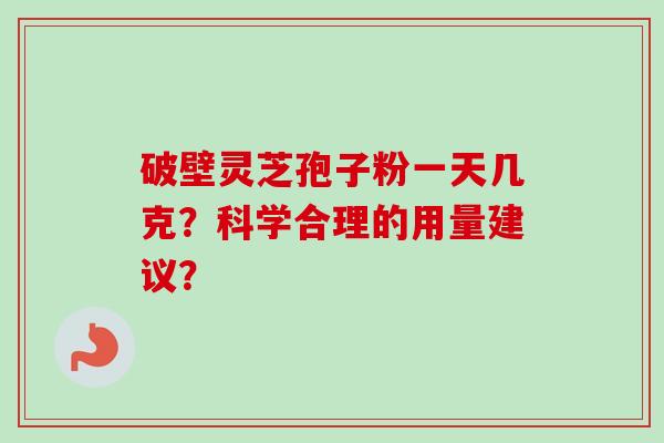 破壁灵芝孢子粉一天几克?科学合理的用量建议?